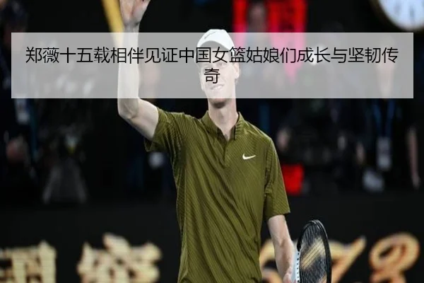 郑薇十五载相伴见证中国女篮姑娘们成长与坚韧传奇 - KaiyuanGames