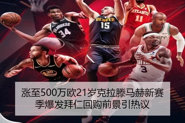 涨至500万欧21岁克拉滕马赫新赛季爆发拜仁回购前景引热议（KaiyuanGames）
