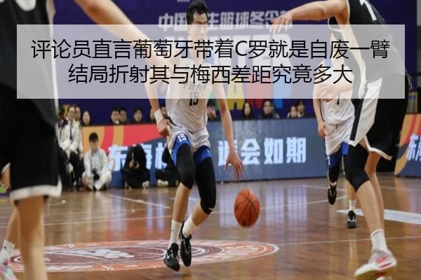 评论员直言葡萄牙带着C罗就是自废一臂 结局折射其与梅西差距究竟多大（KaiyuanGames）